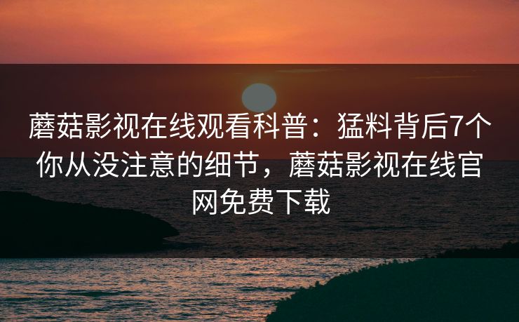 蘑菇影视在线观看科普：猛料背后7个你从没注意的细节，蘑菇影视在线官网免费下载