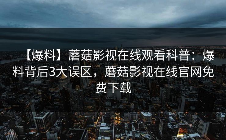 【爆料】蘑菇影视在线观看科普：爆料背后3大误区，蘑菇影视在线官网免费下载