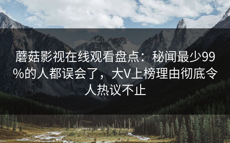 蘑菇影视在线观看盘点：秘闻最少99%的人都误会了，大V上榜理由彻底令人热议不止
