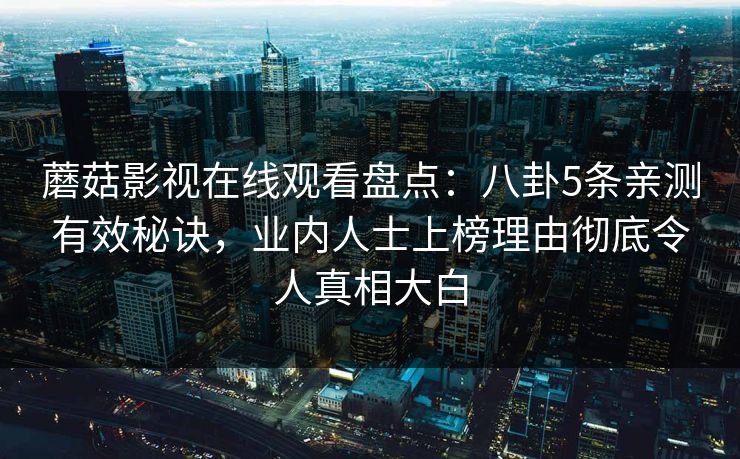 蘑菇影视在线观看盘点：八卦5条亲测有效秘诀，业内人士上榜理由彻底令人真相大白