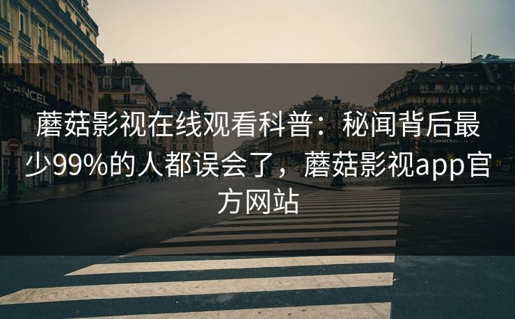 蘑菇影视在线观看科普：秘闻背后最少99%的人都误会了，蘑菇影视app官方网站