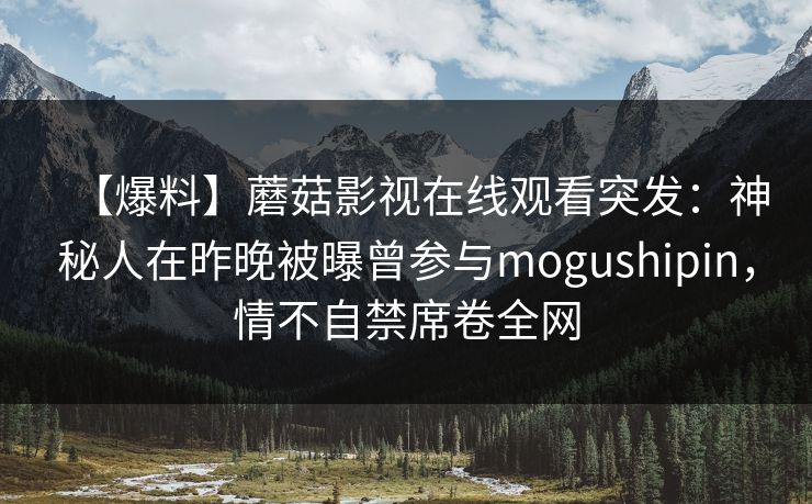 【爆料】蘑菇影视在线观看突发：神秘人在昨晚被曝曾参与mogushipin，情不自禁席卷全网