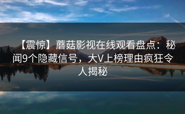 【震惊】蘑菇影视在线观看盘点：秘闻9个隐藏信号，大V上榜理由疯狂令人揭秘