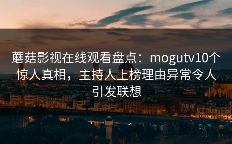 蘑菇影视在线观看盘点：mogutv10个惊人真相，主持人上榜理由异常令人引发联想