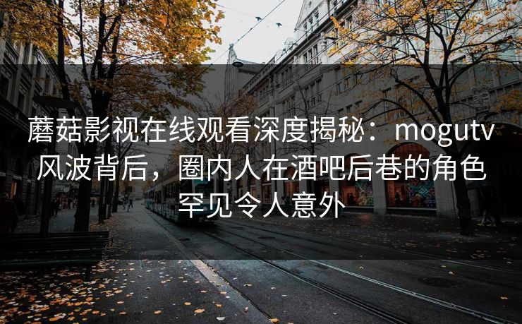 蘑菇影视在线观看深度揭秘：mogutv风波背后，圈内人在酒吧后巷的角色罕见令人意外
