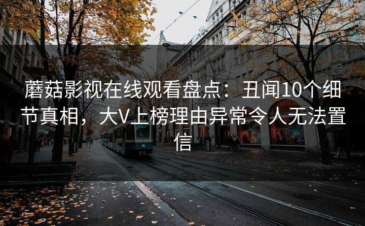 蘑菇影视在线观看盘点：丑闻10个细节真相，大V上榜理由异常令人无法置信