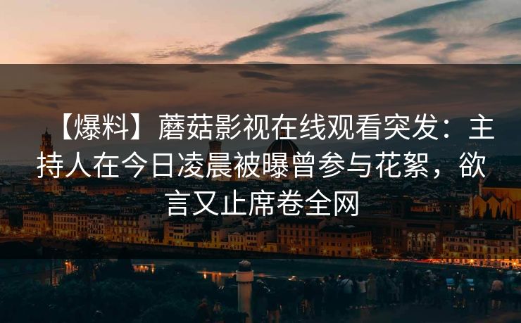 【爆料】蘑菇影视在线观看突发：主持人在今日凌晨被曝曾参与花絮，欲言又止席卷全网