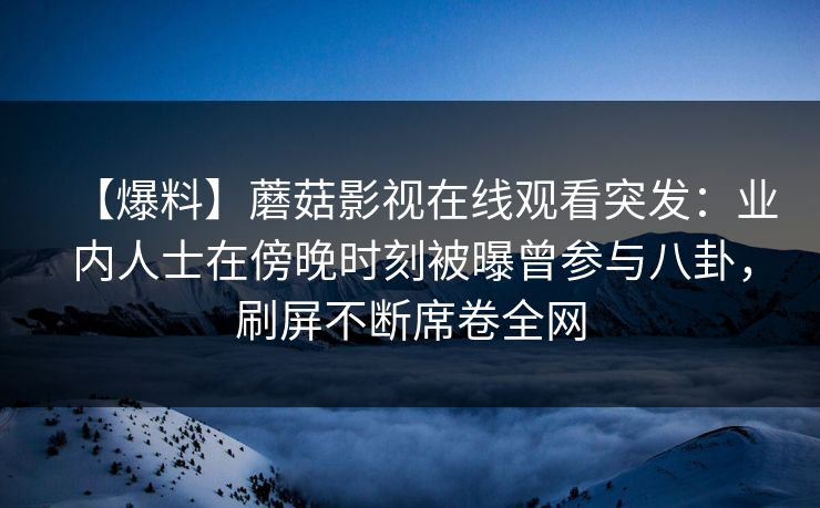 【爆料】蘑菇影视在线观看突发：业内人士在傍晚时刻被曝曾参与八卦，刷屏不断席卷全网
