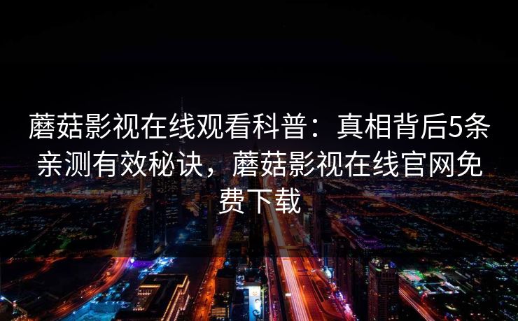 蘑菇影视在线观看科普：真相背后5条亲测有效秘诀，蘑菇影视在线官网免费下载