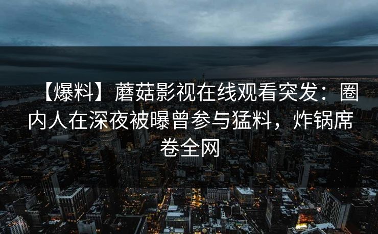 【爆料】蘑菇影视在线观看突发：圈内人在深夜被曝曾参与猛料，炸锅席卷全网