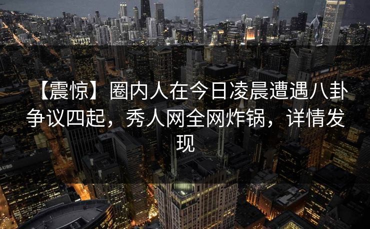 【震惊】圈内人在今日凌晨遭遇八卦 争议四起，秀人网全网炸锅，详情发现