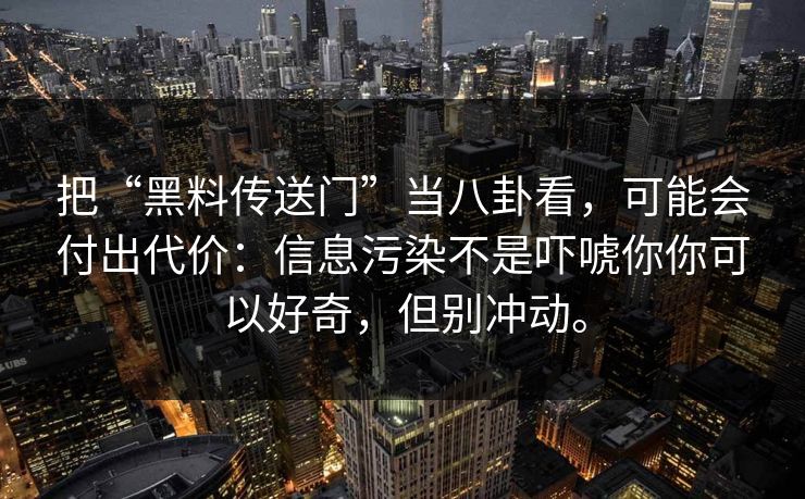 把“黑料传送门”当八卦看，可能会付出代价：信息污染不是吓唬你你可以好奇，但别冲动。