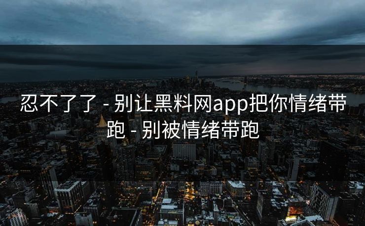忍不了了 - 别让黑料网app把你情绪带跑 - 别被情绪带跑