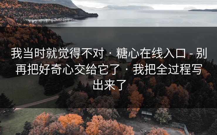 我当时就觉得不对 · 糖心在线入口 - 别再把好奇心交给它了 · 我把全过程写出来了