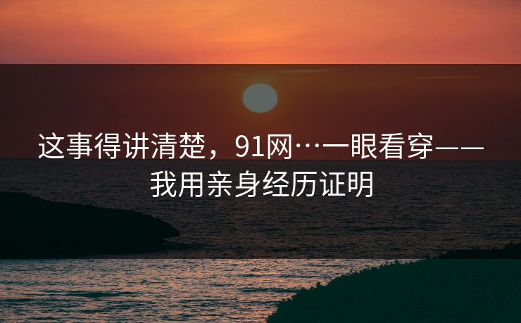 这事得讲清楚，91网…一眼看穿——我用亲身经历证明