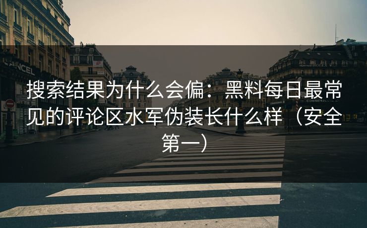 搜索结果为什么会偏：黑料每日最常见的评论区水军伪装长什么样（安全第一）