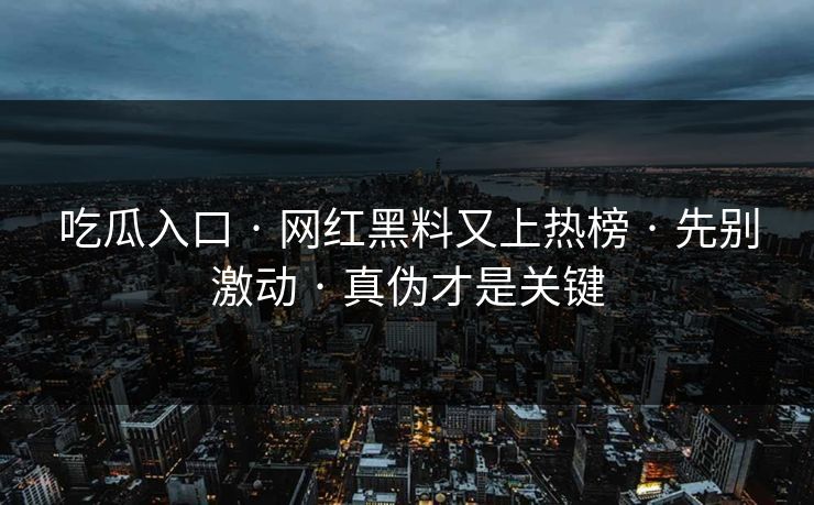 吃瓜入口 · 网红黑料又上热榜 · 先别激动 · 真伪才是关键 吃瓜入口 · 网红黑料又上热榜 · 先别激动 · 真伪才是关键
