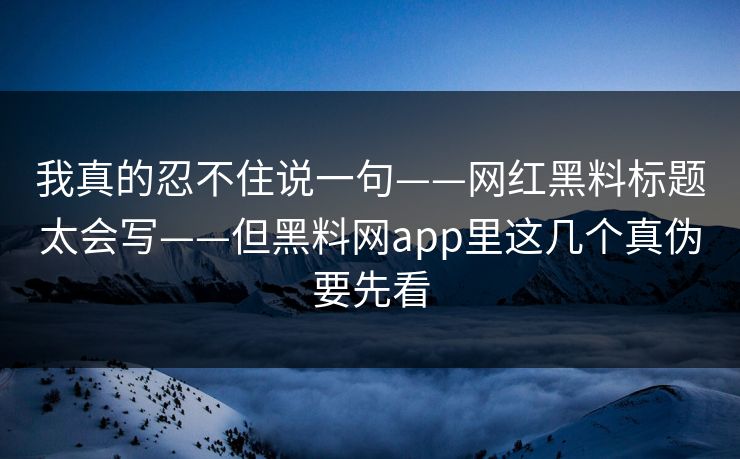 我真的忍不住说一句——网红黑料标题太会写——但黑料网app里这几个真伪要先看