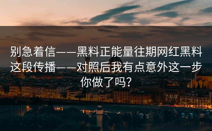 别急着信——黑料正能量往期网红黑料这段传播——对照后我有点意外这一步你做了吗? 别急着信——黑料正能量往期网红黑料这段传播——对照后我有点意外这一步你做了吗?