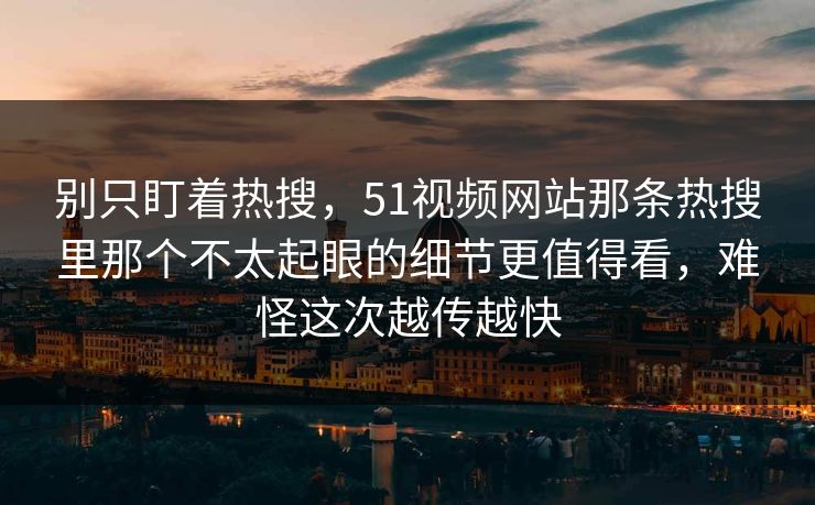 别只盯着热搜，51视频网站那条热搜里那个不太起眼的细节更值得看，难怪这次越传越快