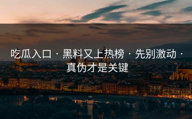 吃瓜入口 · 黑料又上热榜 · 先别激动 · 真伪才是关键 吃瓜入口 · 黑料又上热榜 · 先别激动 · 真伪才是关键