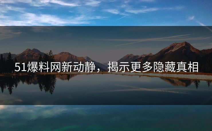 51爆料网新动静，揭示更多隐藏真相
