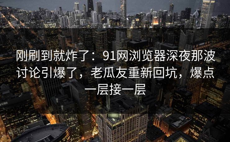 刚刷到就炸了:91网浏览器深夜那波讨论引爆了,老瓜友重新回坑,爆点一层接一层 刚刷到就炸了:91网浏览器深夜那波讨论引爆了,老瓜友重新回坑,爆点一层接一层