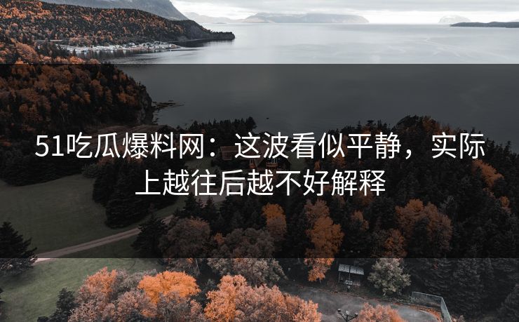 51吃瓜爆料网：这波看似平静，实际上越往后越不好解释