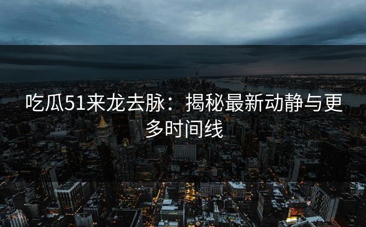 吃瓜51来龙去脉：揭秘最新动静与更多时间线