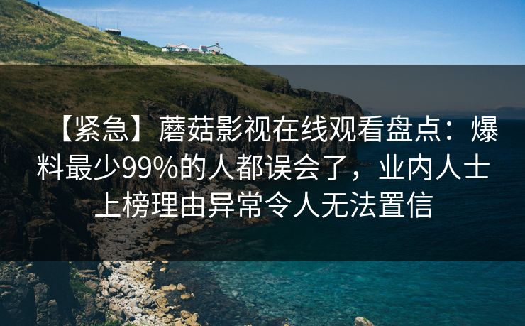 【紧急】蘑菇影视在线观看盘点：爆料最少99%的人都误会了，业内人士上榜理由异常令人无法置信