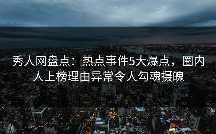 秀人网盘点：热点事件5大爆点，圈内人上榜理由异常令人勾魂摄魄