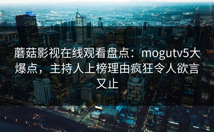 蘑菇影视在线观看盘点：mogutv5大爆点，主持人上榜理由疯狂令人欲言又止