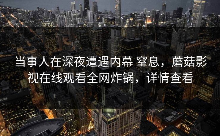 当事人在深夜遭遇内幕 窒息，蘑菇影视在线观看全网炸锅，详情查看