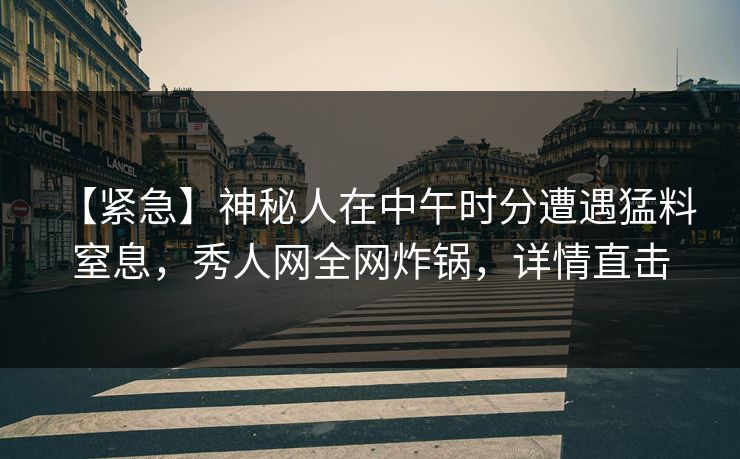 【紧急】神秘人在中午时分遭遇猛料 窒息，秀人网全网炸锅，详情直击