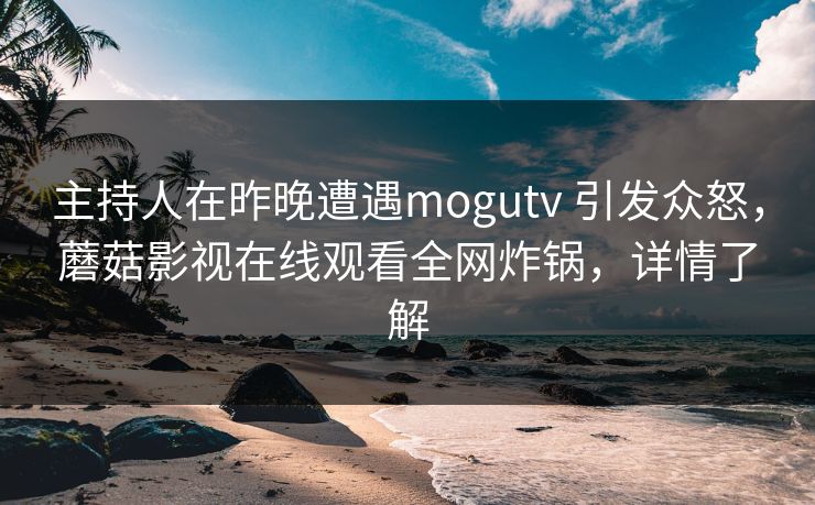 主持人在昨晚遭遇mogutv 引发众怒，蘑菇影视在线观看全网炸锅，详情了解