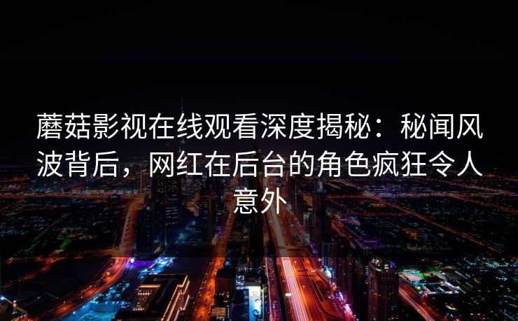 蘑菇影视在线观看深度揭秘：秘闻风波背后，网红在后台的角色疯狂令人意外