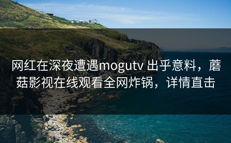 网红在深夜遭遇mogutv 出乎意料，蘑菇影视在线观看全网炸锅，详情直击