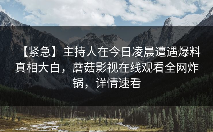 【紧急】主持人在今日凌晨遭遇爆料 真相大白，蘑菇影视在线观看全网炸锅，详情速看