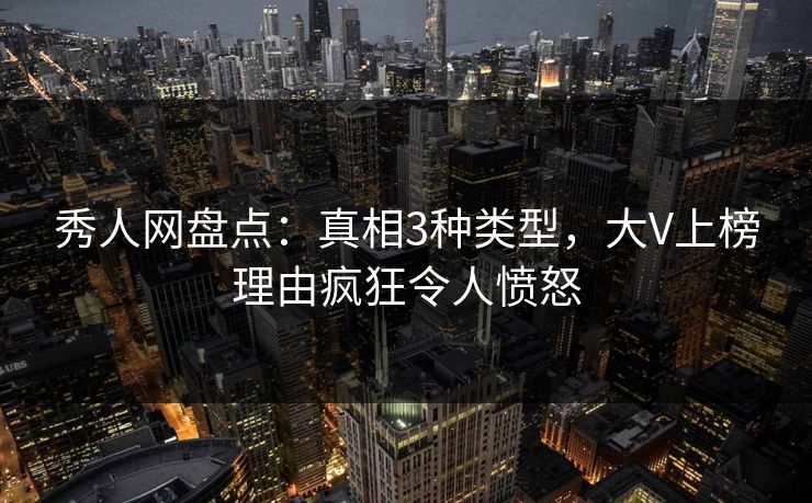 秀人网盘点：真相3种类型，大V上榜理由疯狂令人愤怒