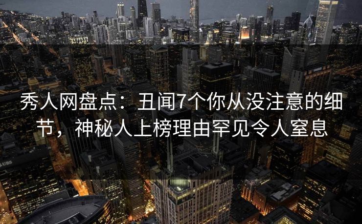秀人网盘点：丑闻7个你从没注意的细节，神秘人上榜理由罕见令人窒息