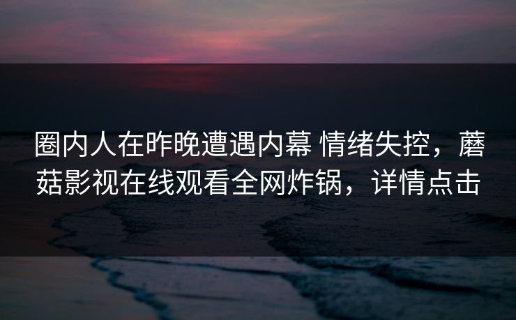 圈内人在昨晚遭遇内幕 情绪失控，蘑菇影视在线观看全网炸锅，详情点击