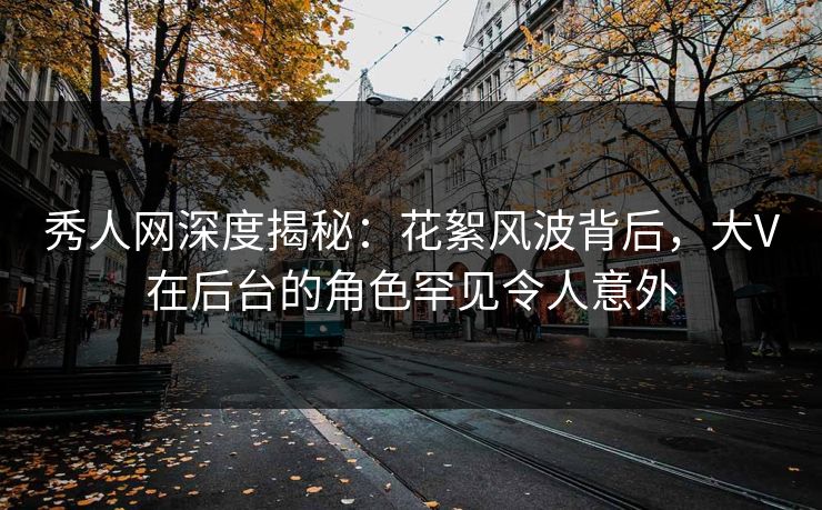 秀人网深度揭秘：花絮风波背后，大V在后台的角色罕见令人意外
