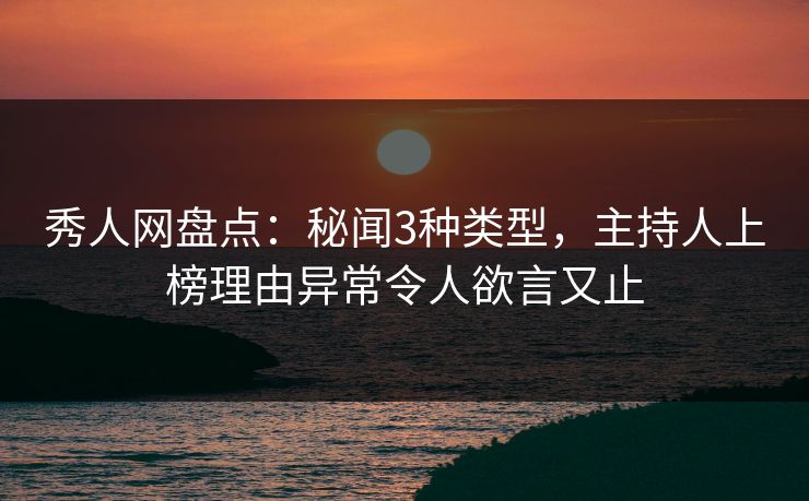秀人网盘点：秘闻3种类型，主持人上榜理由异常令人欲言又止