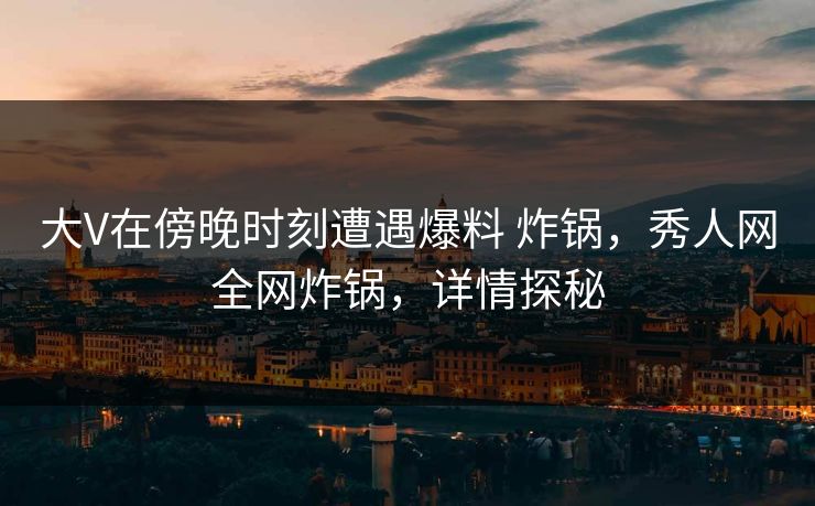 大V在傍晚时刻遭遇爆料 炸锅，秀人网全网炸锅，详情探秘