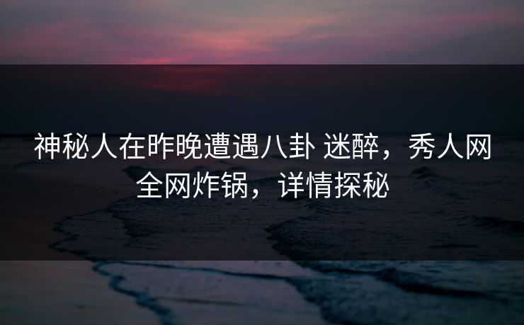 神秘人在昨晚遭遇八卦 迷醉，秀人网全网炸锅，详情探秘
