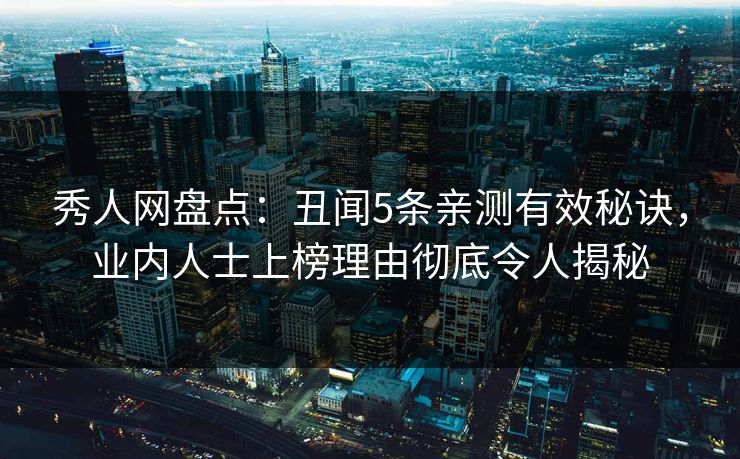 秀人网盘点：丑闻5条亲测有效秘诀，业内人士上榜理由彻底令人揭秘