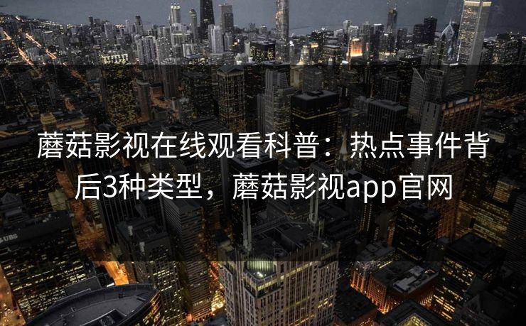 蘑菇影视在线观看科普：热点事件背后3种类型，蘑菇影视app官网