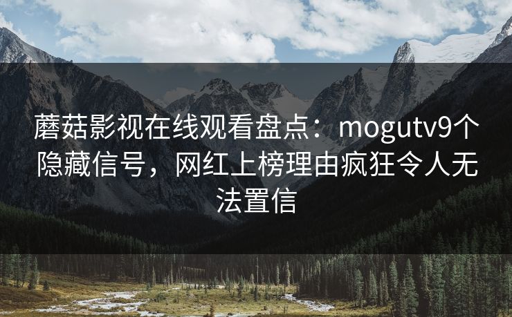 蘑菇影视在线观看盘点：mogutv9个隐藏信号，网红上榜理由疯狂令人无法置信