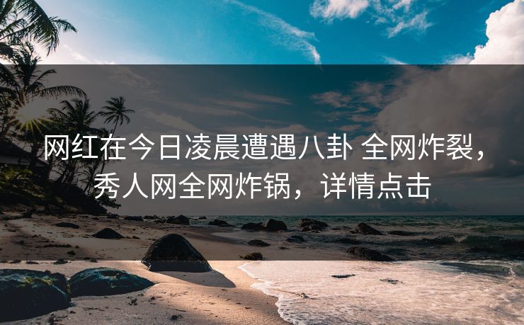 网红在今日凌晨遭遇八卦 全网炸裂，秀人网全网炸锅，详情点击