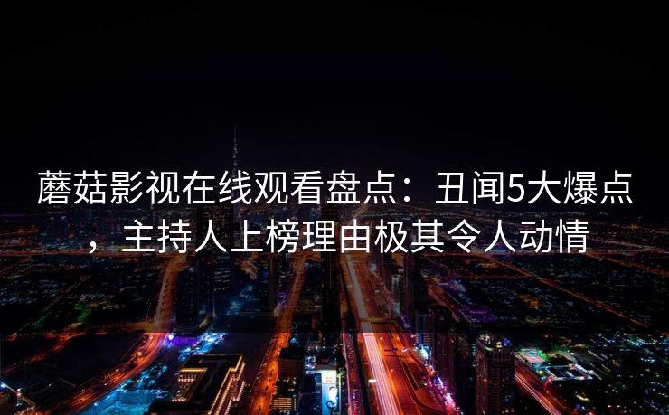蘑菇影视在线观看盘点：丑闻5大爆点，主持人上榜理由极其令人动情